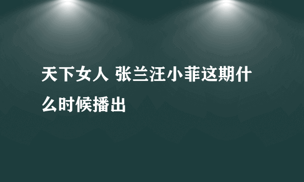 天下女人 张兰汪小菲这期什么时候播出