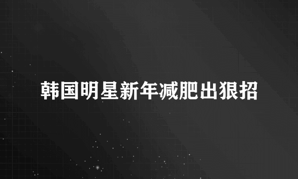 韩国明星新年减肥出狠招