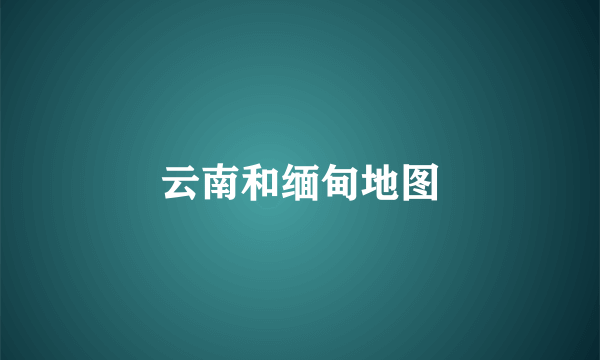 云南和缅甸地图