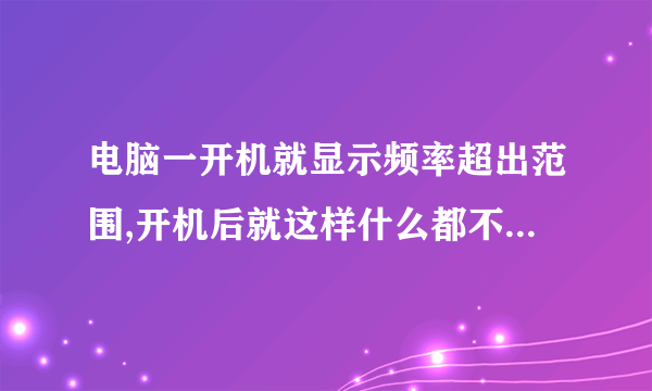 电脑一开机就显示频率超出范围,开机后就这样什么都不能显示。