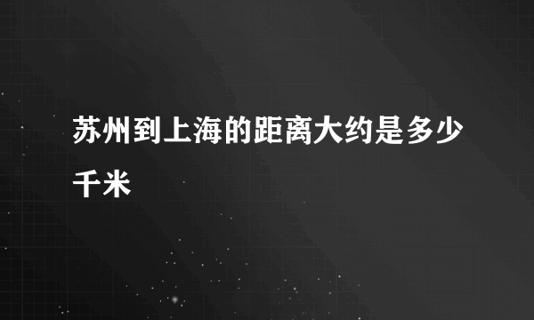 苏州到上海的距离大约是多少千米