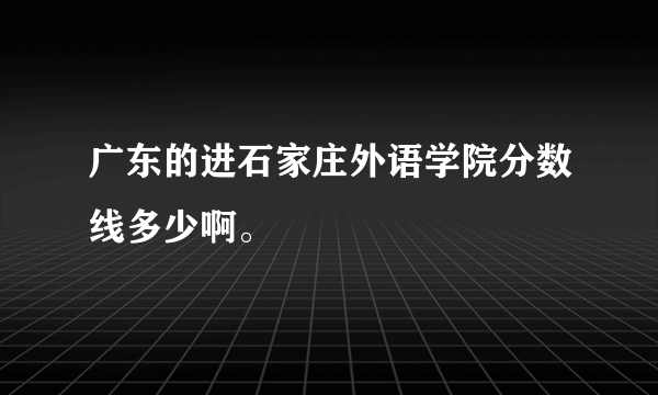 广东的进石家庄外语学院分数线多少啊。