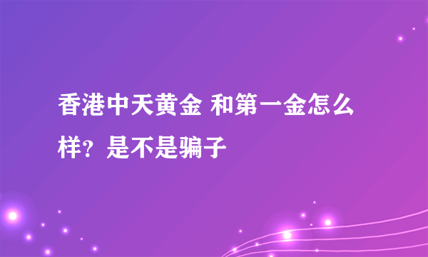 香港中天黄金 和第一金怎么样？是不是骗子