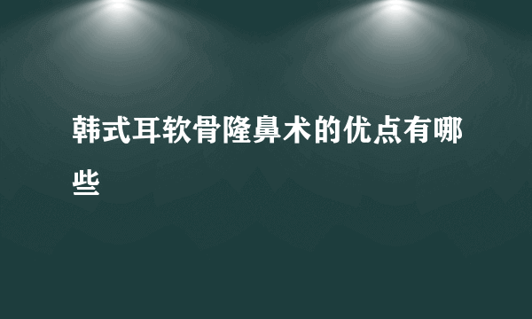 韩式耳软骨隆鼻术的优点有哪些
