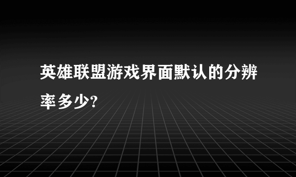 英雄联盟游戏界面默认的分辨率多少?