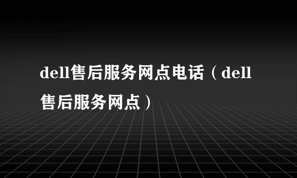 dell售后服务网点电话（dell售后服务网点）