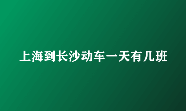 上海到长沙动车一天有几班
