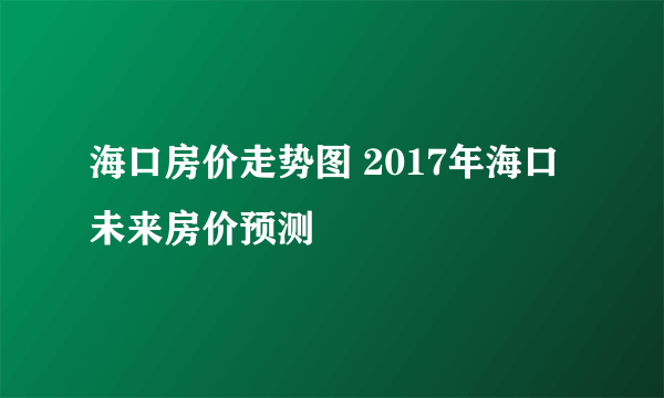 海口房价走势图 2017年海口未来房价预测