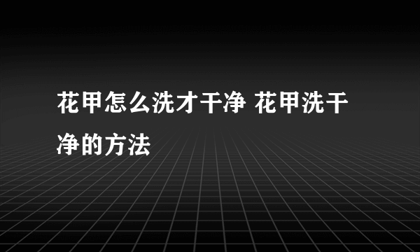 花甲怎么洗才干净 花甲洗干净的方法