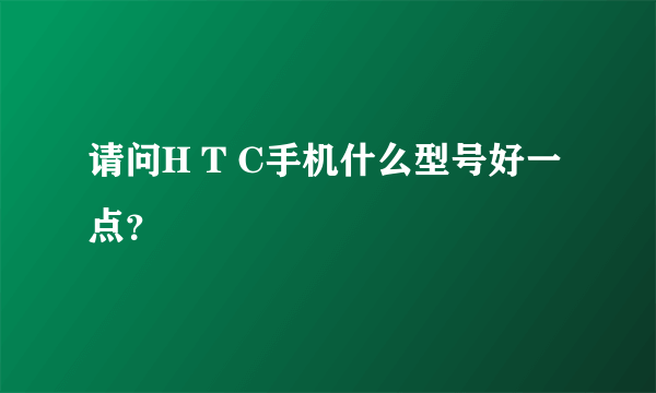 请问H T C手机什么型号好一点？