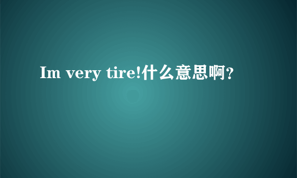 Im very tire!什么意思啊？