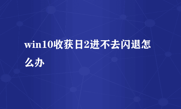 win10收获日2进不去闪退怎么办