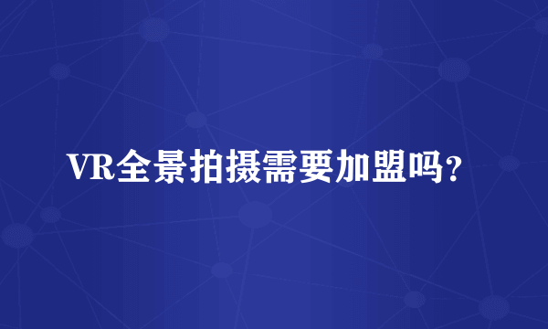 VR全景拍摄需要加盟吗？