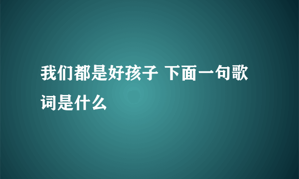 我们都是好孩子 下面一句歌词是什么