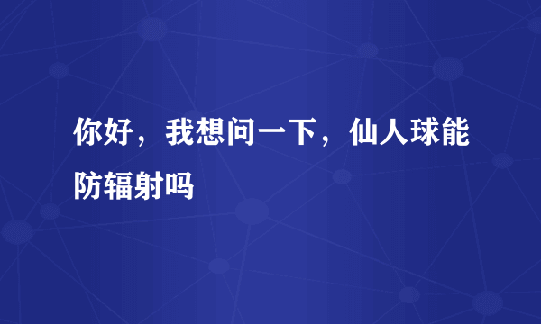 你好，我想问一下，仙人球能防辐射吗