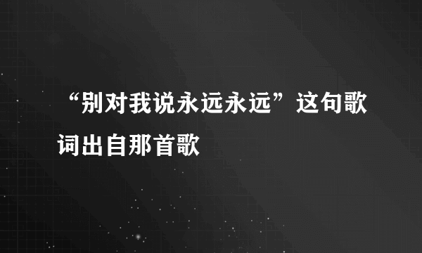 “别对我说永远永远”这句歌词出自那首歌