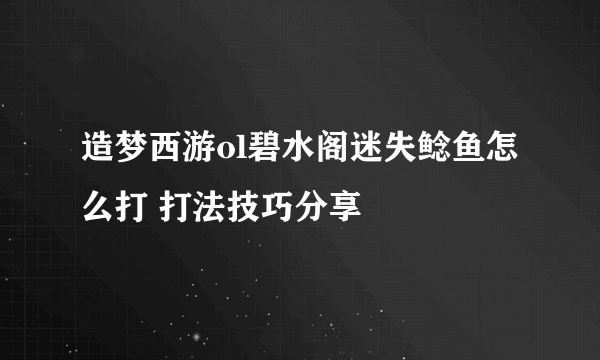 造梦西游ol碧水阁迷失鲶鱼怎么打 打法技巧分享