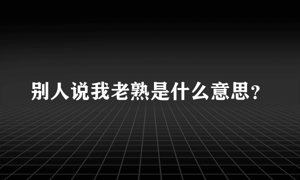 别人说我老熟是什么意思？