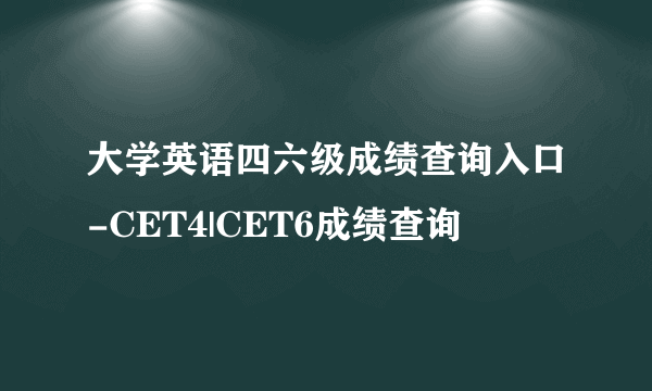 大学英语四六级成绩查询入口-CET4|CET6成绩查询