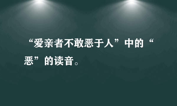 “爱亲者不敢恶于人”中的“恶”的读音。