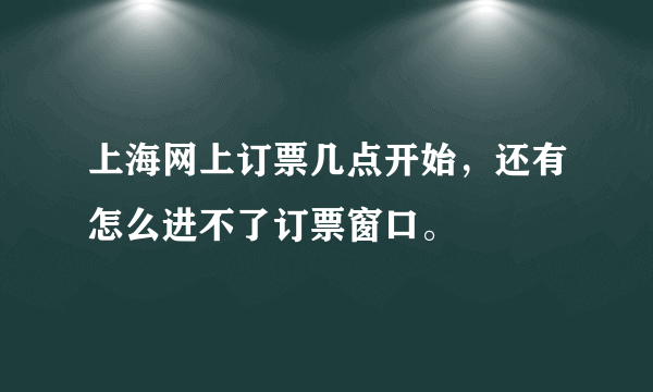 上海网上订票几点开始，还有怎么进不了订票窗口。