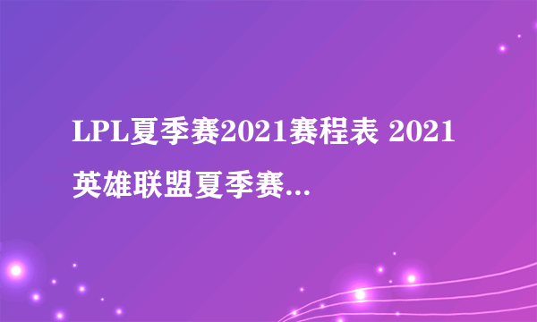 LPL夏季赛2021赛程表 2021英雄联盟夏季赛赛程时间