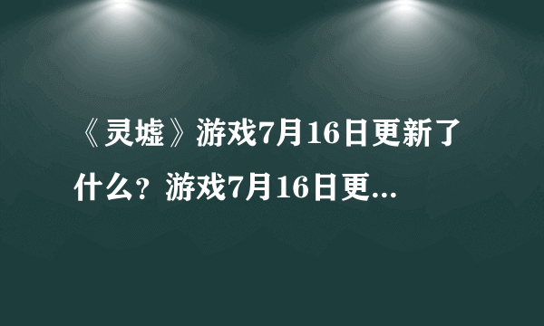 《灵墟》游戏7月16日更新了什么？游戏7月16日更新内容一览
