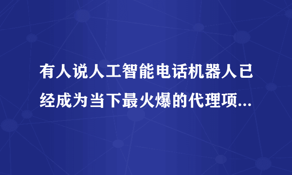 有人说人工智能电话机器人已经成为当下最火爆的代理项目，对此你怎么看？