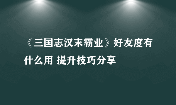 《三国志汉末霸业》好友度有什么用 提升技巧分享