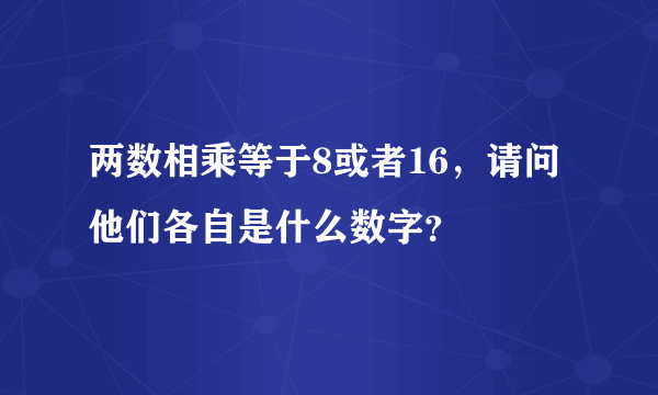 两数相乘等于8或者16，请问他们各自是什么数字？