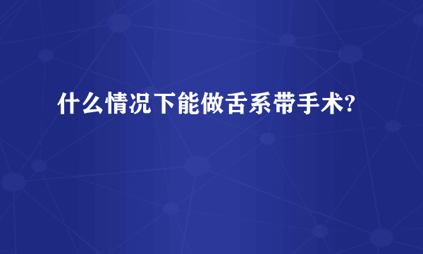 什么情况下能做舌系带手术?