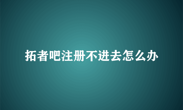 拓者吧注册不进去怎么办