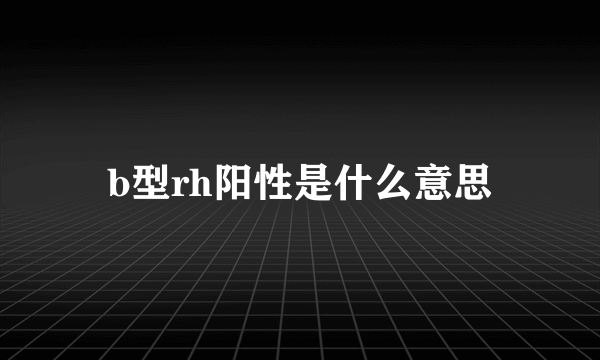 b型rh阳性是什么意思