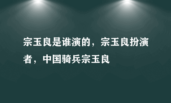 宗玉良是谁演的，宗玉良扮演者，中国骑兵宗玉良