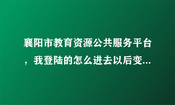 襄阳市教育资源公共服务平台，我登陆的怎么进去以后变成了另一所学校的一个人的名字？怎么办？谁懂啊~~