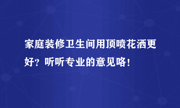 家庭装修卫生间用顶喷花洒更好？听听专业的意见咯！