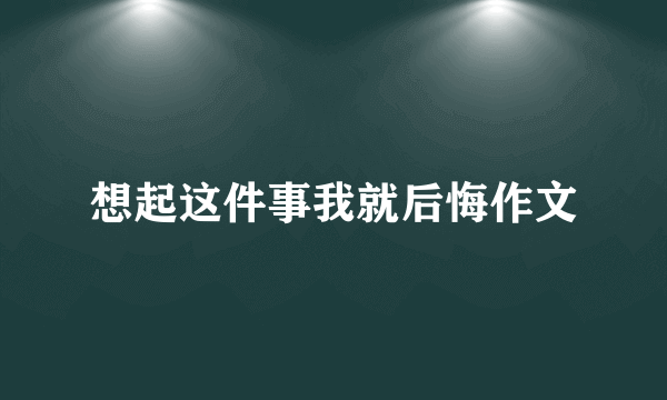 想起这件事我就后悔作文