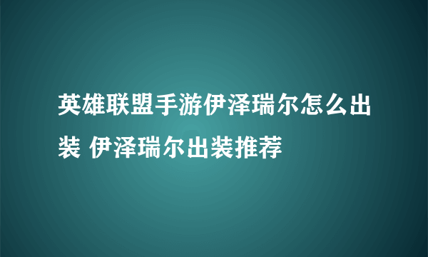英雄联盟手游伊泽瑞尔怎么出装 伊泽瑞尔出装推荐
