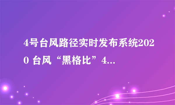 4号台风路径实时发布系统2020 台风“黑格比”4日晚携暴雨转战安徽