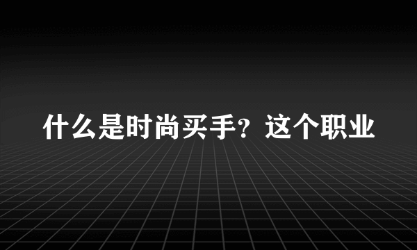 什么是时尚买手？这个职业