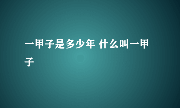 一甲子是多少年 什么叫一甲子