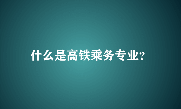什么是高铁乘务专业？