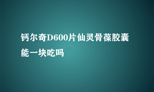 钙尔奇D600片仙灵骨葆胶囊能一块吃吗