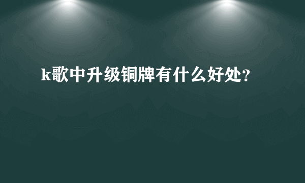 k歌中升级铜牌有什么好处？