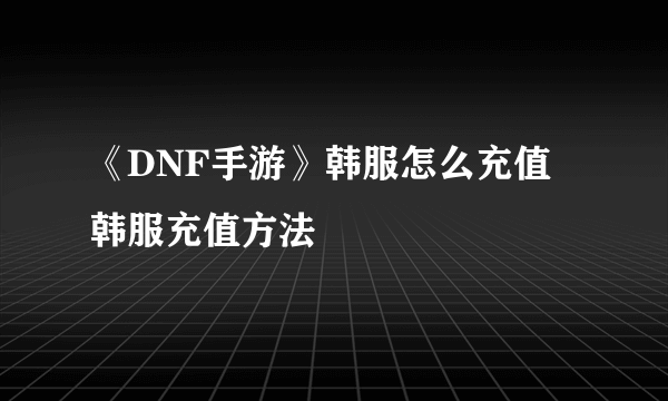 《DNF手游》韩服怎么充值 韩服充值方法