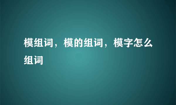 模组词，模的组词，模字怎么组词