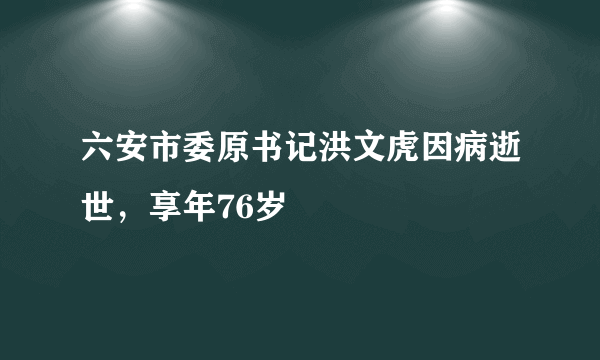 六安市委原书记洪文虎因病逝世，享年76岁