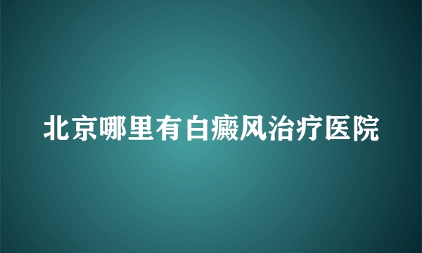 北京哪里有白癜风治疗医院
