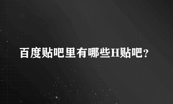 百度贴吧里有哪些H贴吧？