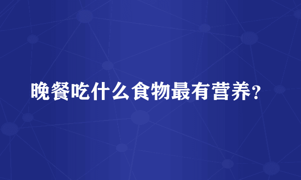 晚餐吃什么食物最有营养？